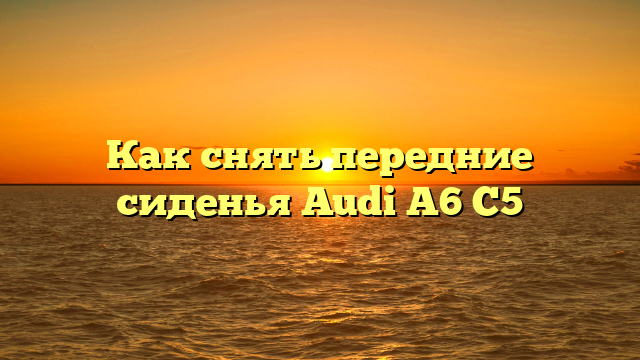 Как снять передние сиденья Audi A6 C5