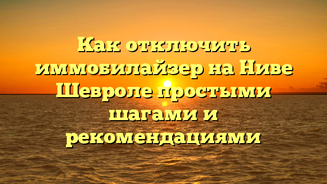 Как отключить иммобилайзер на Ниве Шевроле простыми шагами и рекомендациями