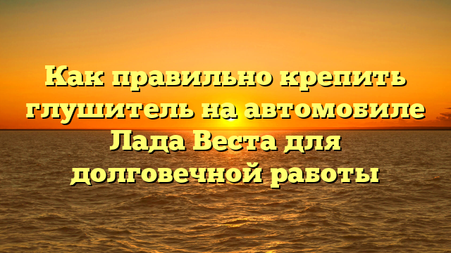 Как правильно крепить глушитель на автомобиле Лада Веста для долговечной работы