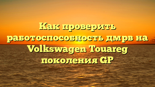 Как проверить работоспособность дмрв на Volkswagen Touareg поколения GP