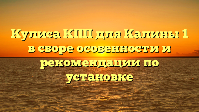 Кулиса КПП для Калины 1 в сборе особенности и рекомендации по установке