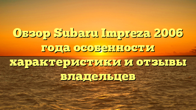 Обзор Subaru Impreza 2006 года особенности характеристики и отзывы владельцев