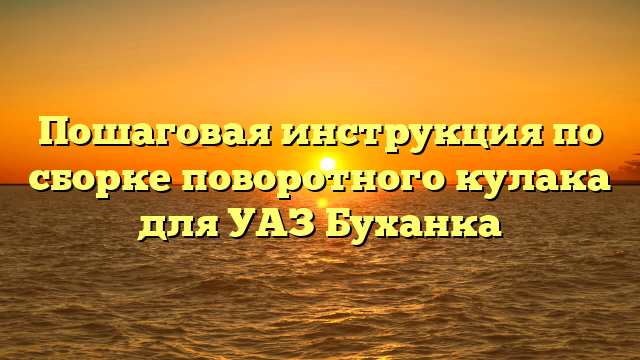Пошаговая инструкция по сборке поворотного кулака для УАЗ Буханка