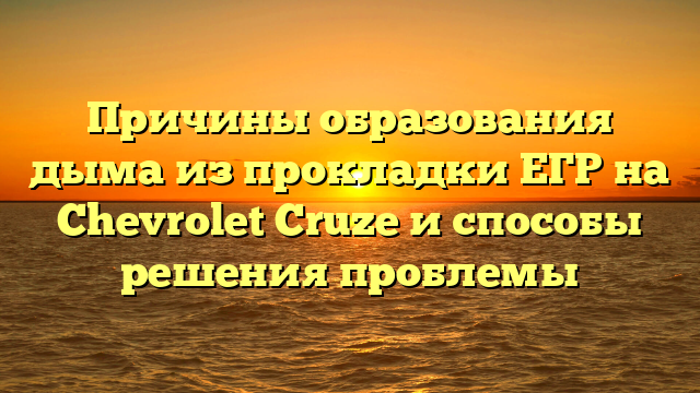 Причины образования дыма из прокладки ЕГР на Chevrolet Cruze и способы решения проблемы